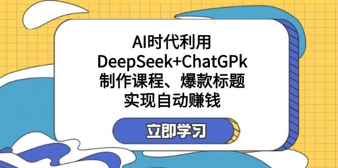运用DeepSeek ChatGPk制做课程内容、爆款标题，自动赚钱