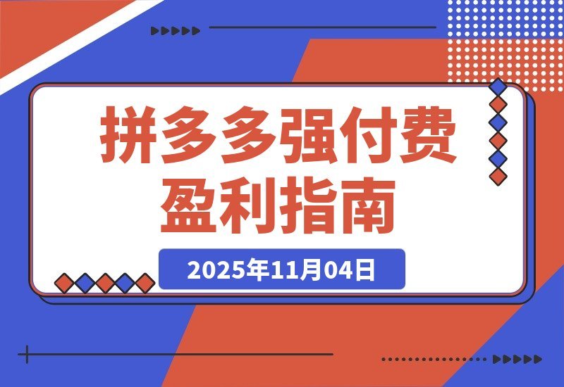 【2025.11.04】拼多多高收益实战课：强付费SOP+微付费高投产+活动矩阵，单店月入10万+