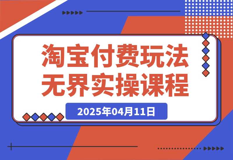 【2025.4.11】淘宝付费玩法无界实操课程，高价解决一切烦恼，大力出奇迹