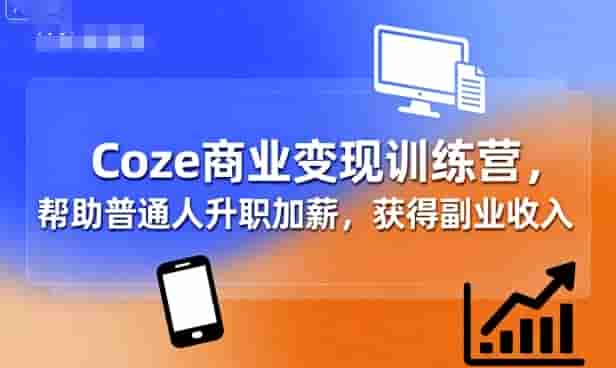 Coze商业变现训练营，帮助普通人升职加薪， 获得副业收入