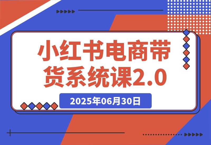 【2025.6.30】小红书电商带货系统课2.0，从准备到运营，覆盖有货源无货源双模式教学