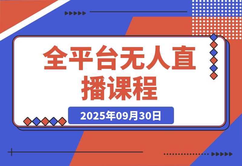 【2025.9.30】全平台无人直播课程：非实时防风＋AI智播智剪＋多平台矩阵，9月全套技术