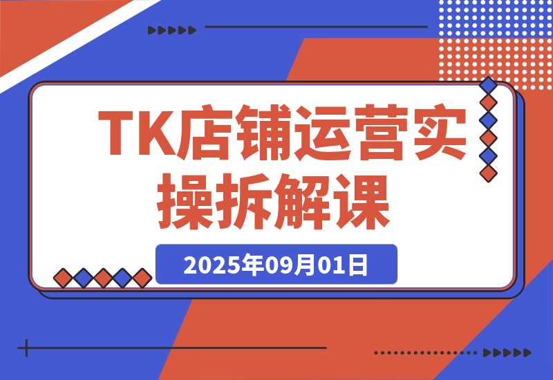 【2025.9.1】TK店铺运营实操课：后台功能详解，商品上架流程，运营思路拆解