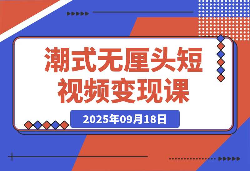 【2025.9.18】潮式无厘头短视频变现课：起号出号/完播收益/分成计划/商单接洽，月入2万+?