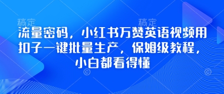 总流量登陆密码，小红书的万赞英语视频教程用钮扣一键大批量生产，家庭保姆级实例教程，小白都能看懂