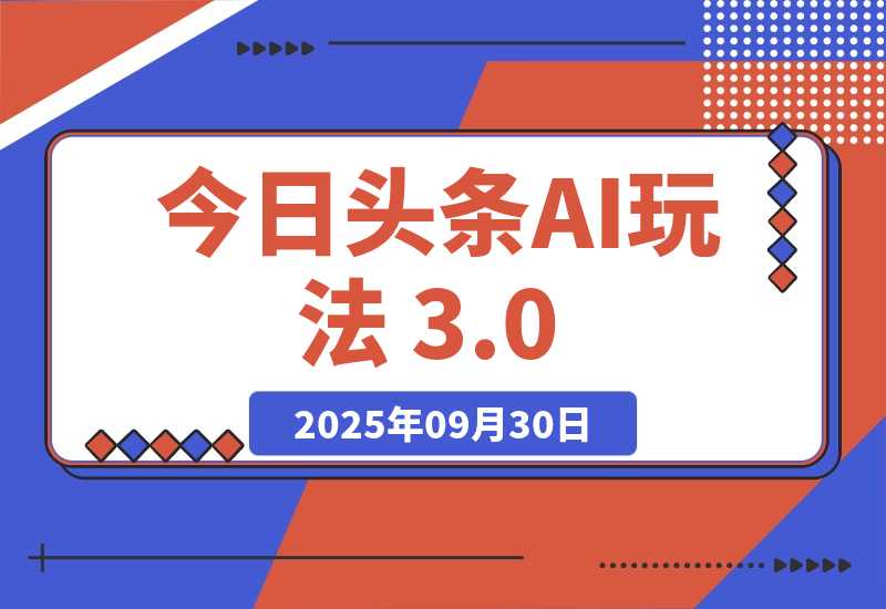 【2025.9.30】今日头条AI玩法 3.0，零门槛操作，小白每天 2 小时照做就能日入 300 +