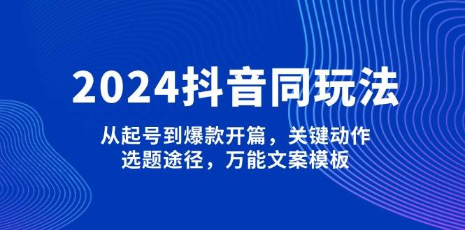 2024抖音视频同游戏玩法，从养号到爆品开场，重要姿势，论文选题方式，全能文案模板