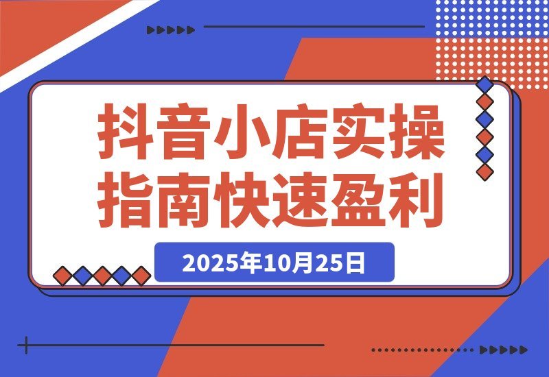 【2025.10.25】2025抖音小店速成指南：从入驻到爆单，日销千单实战攻略