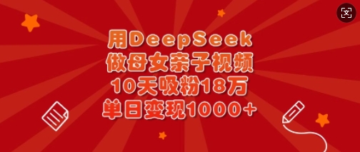 用DeepSeek做母女俩亲子视频，10天增粉18万，单日转现好几张