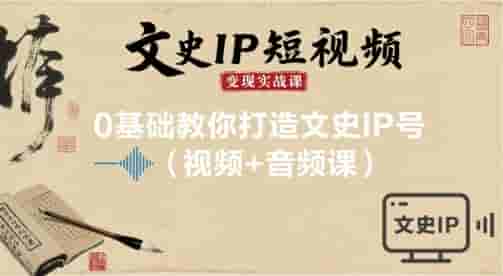 文史IP短视频变现实战课，0基础教你打造文史IP号(视频+音频课)