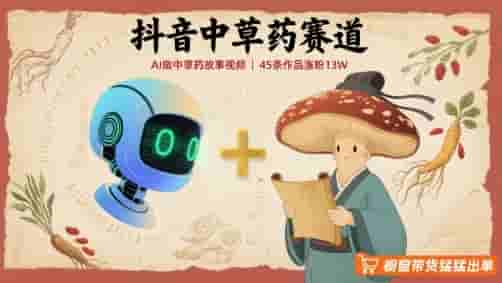 抖音中草药赛道，用AI做中草药故事视频，45条作品涨粉13W，橱窗带货猛猛出单