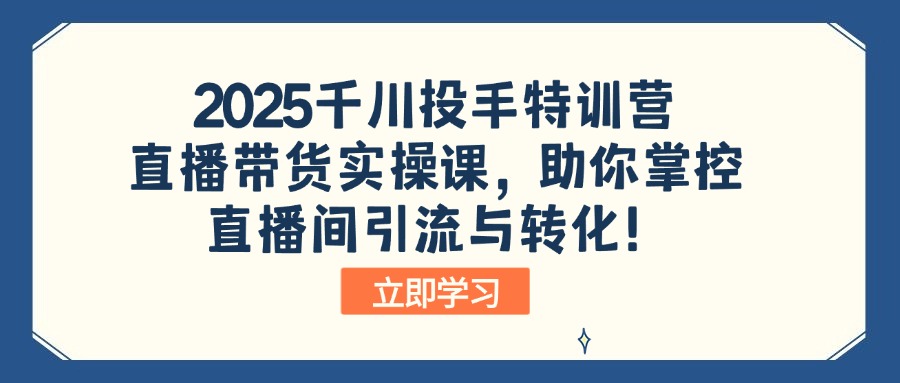 （14423期）2025巨量千川投篮高手夏令营：直播卖货实操课，帮助你操控直播间引流与转化！