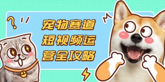 （14345期）小宠物跑道自媒体运营攻略大全，选款拍摄剪辑实际操作，建立总流量到盈利转换