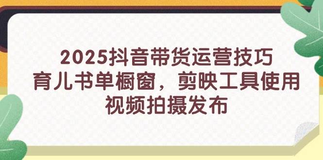 2025抖音直播带货运营方法，育儿书籍单橱窗展示，剪辑软件工具的使用，视频拍摄制作公布