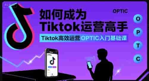 如何成为Tiktok运营高手，Tiktok高效运营OPTIC入门基础课