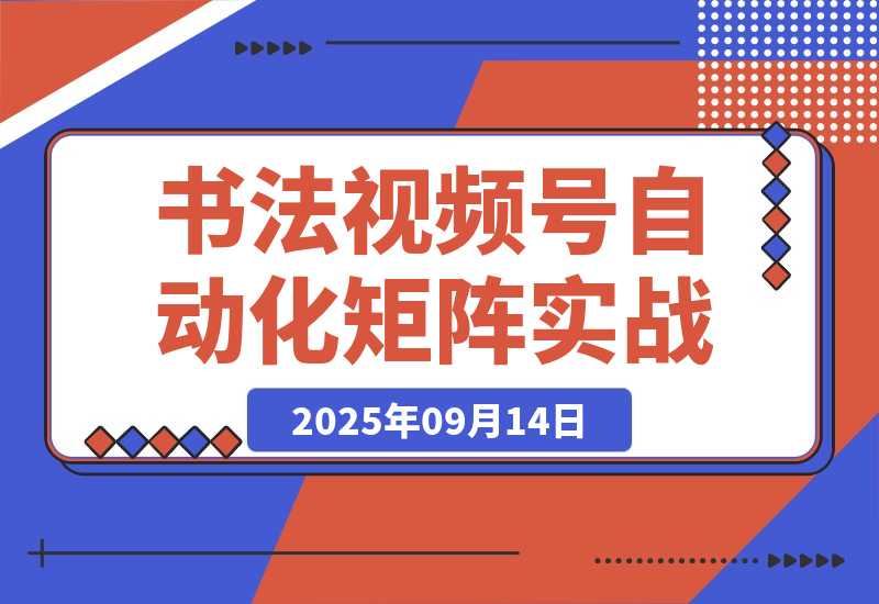 【2025.9.14】书法视频号自动化矩阵实战营