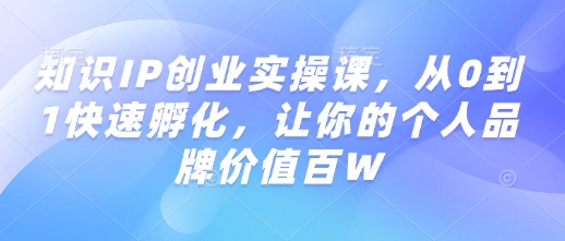 专业知识IP自主创业实操课，从0到1迅速卵化，使你的个人品牌价值百W
