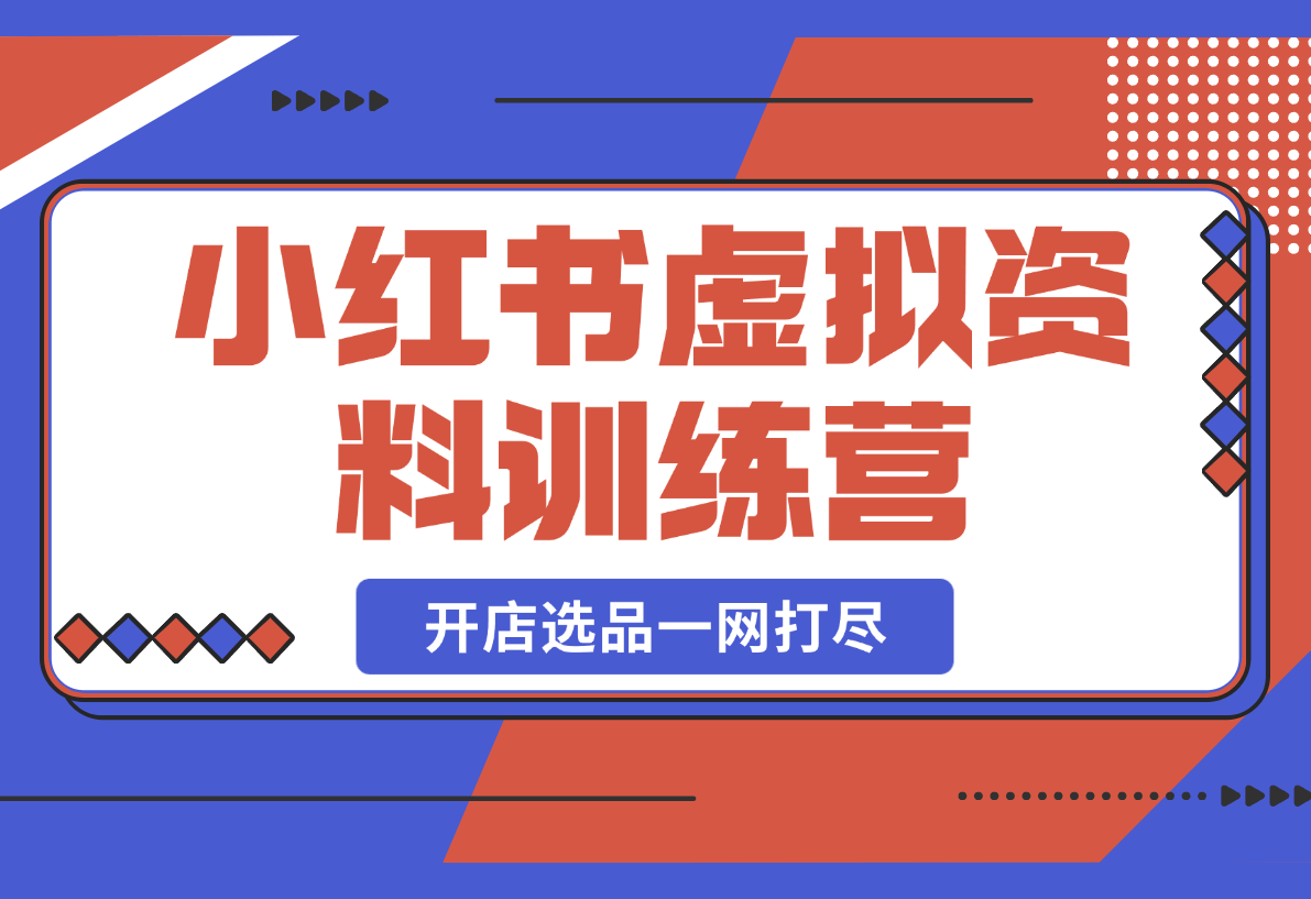 【2025.3.1】小红书虚拟资料训练营：开店流程、选品技巧一网打尽，助你轻松变现