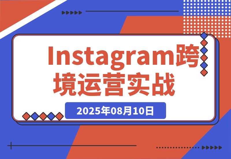 【2025.8.10】Instagram跨境运营实战：平台认知/账号运营/内容优化/选品策略及变现模式