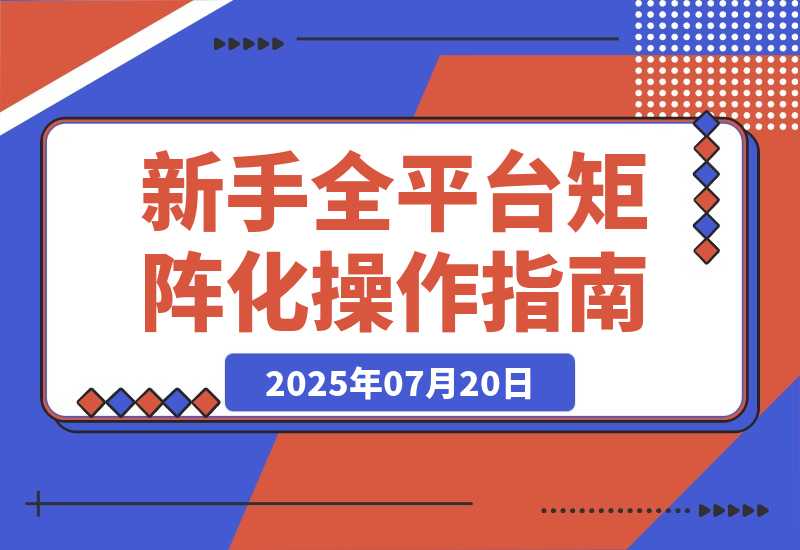 【2025.7.20】新手全平台矩阵化操作指南：从0到1，如何省钱搭建矩阵