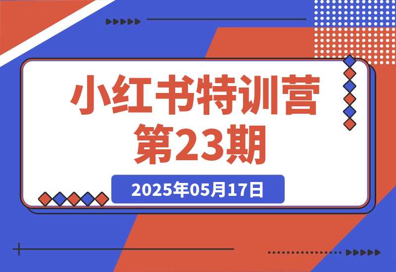 【2025.5.17】小红书特训营第23期，口播vlog剪辑，AI创作爆款笔记，流量涨粉与安全引流