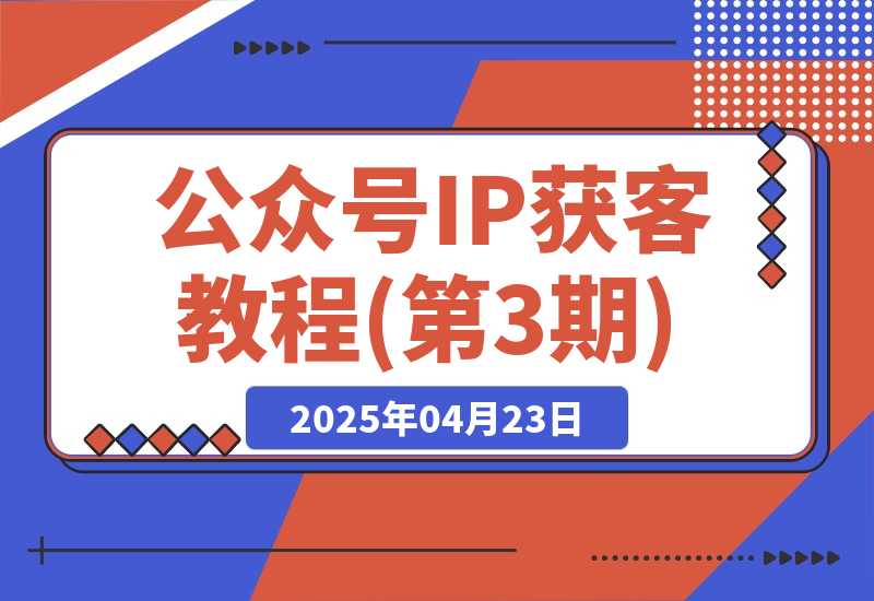 【2025.4.22】公众号IP获客教程(第3期)，从入门到商业闭环，打造爆款文章