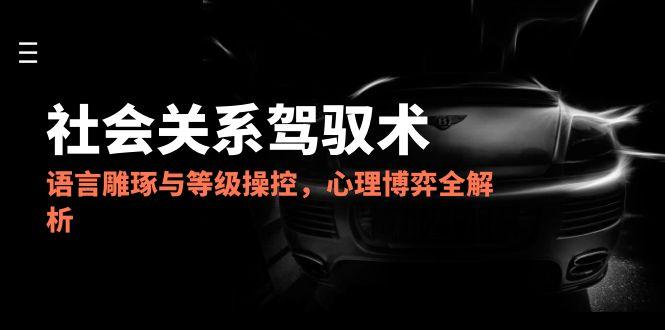 （14958期）2025人际关系掌控术，语言表达雕刻与级别操纵，心理博弈全面解析