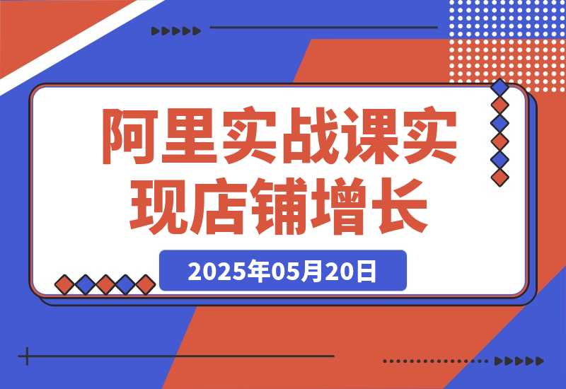 【2025.5.20】阿里巴巴实战课：掌握1688流量密码，提升运营能力，实现店铺增长
