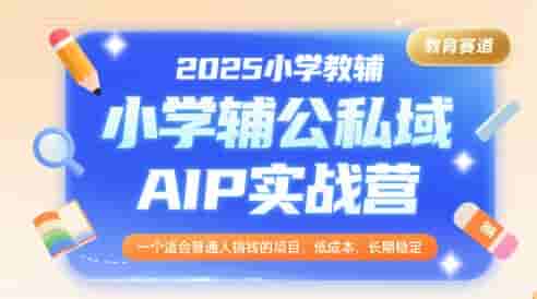 2025小学教辅公私域AIP实战营，一个适合普通人搞钱的项目，低成本，长期稳定