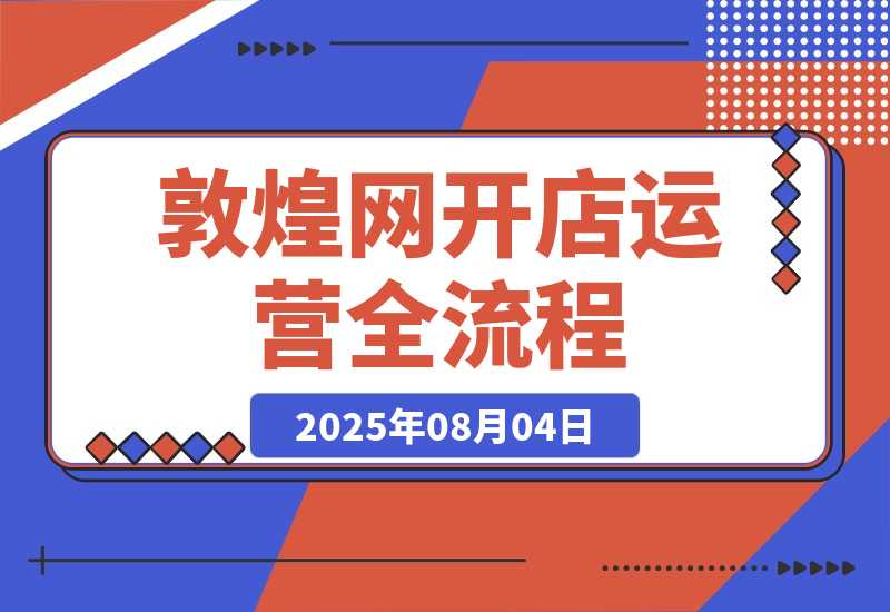 【2025.8.4】敦煌网开店运营全流程：平台规则解析、店铺注册认证、卖家后台功能详解等