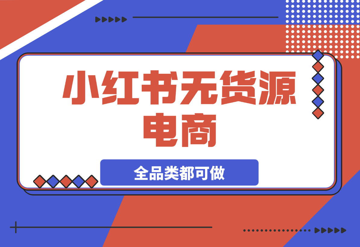 【2025.3.21】小红书无货源电商，全品类都可以做，学会了轻松月入过万