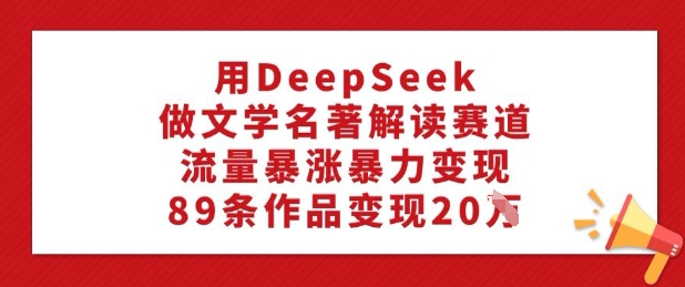 用DeepSeek做文学类名著解读跑道，总流量疯涨暴力行为转现，89条著作转现20W