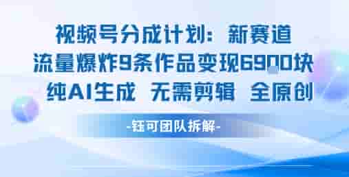 视频号新玩法 9条作品变现6.9k?纯AI生成无需剪辑全原创