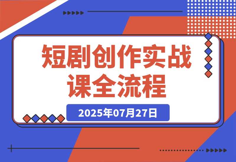 【2025.7.27】短剧创作实战课，系统讲解素材下载、剪辑技巧（画面/字幕去重）和平台运营全部流程