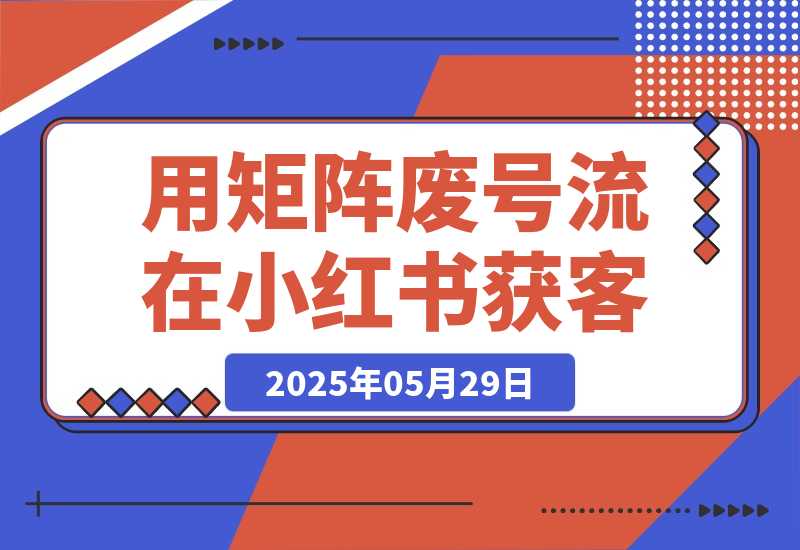 【2025.5.28】用矩阵废号流玩法，在小红书获客，实操分享