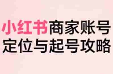 小红书电商全链路实战从定位到爆单，系统拆解小红书商家起号全流程