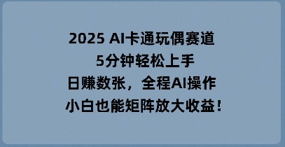 2025 AI卡通人偶跑道，5min快速上手，日入多张，全过程AI实际操作，新手也可以引流矩阵变大盈利