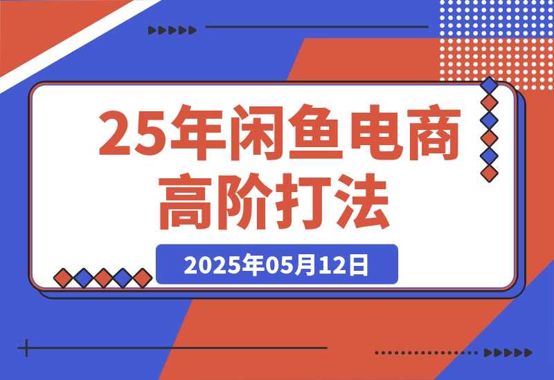 【2025.5.12】25年闲鱼电商高阶打法9.0 空手套白狼 新手轻松日入1000＋