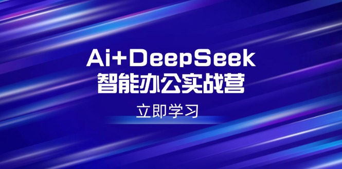 （14291期）Ai DeepSeek在线办公实战营：开启AI创作、设计方案、PPT等高薪职位专业技能