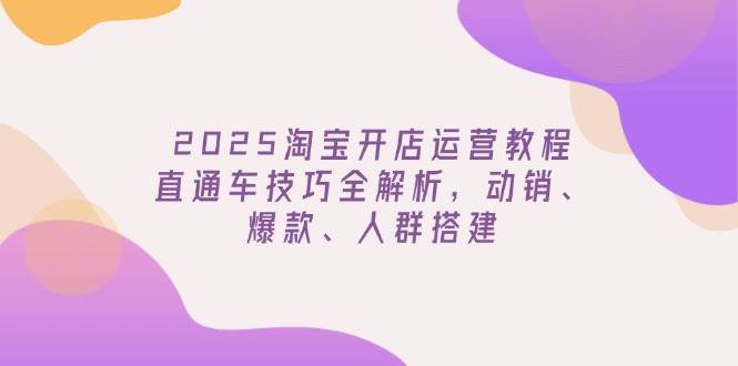 2025淘宝开网店运营教程升级，淘宝直通车方法全面解析，促销、爆品、群体构建
