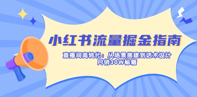 （14174期）小红书的总流量掘金队手册：直播房间高转化：从场景设计到话术设计，月销30W秘笈