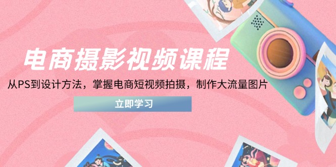 （14429期）电商摄影视频课程，从PS到设计方法，掌握电商短视频拍摄，制作大流量图片