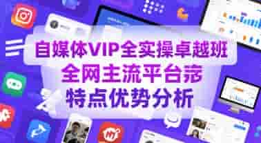 自媒体VIP全实操卓越班，全网主流平台特点优势分析
