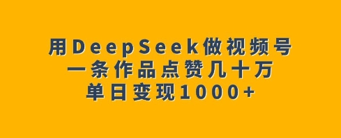 用DeepSeek做微信视频号，一条著作关注点赞几十万，单日转现1k