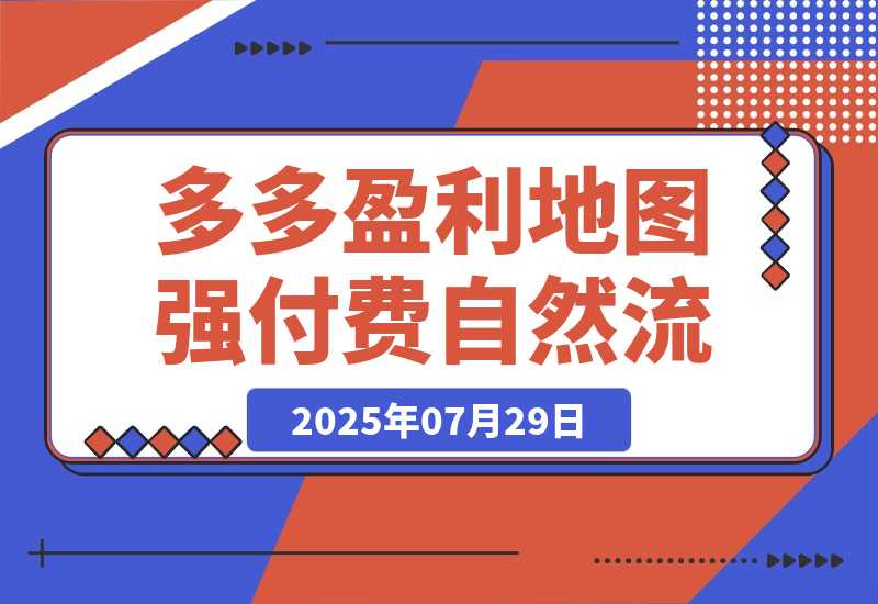 【2025.7.29】2025拼多多盈利地图：强付费推广策略/活动爆流/自然流量获取系统(7月更新)?