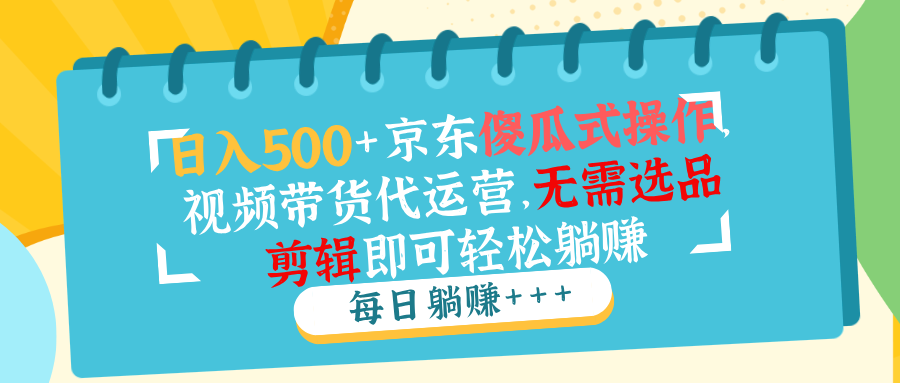 （14123期）日入500 京东商城可视化操作，短视频带货代运营公司，不用选款视频剪辑就能轻松躺着赚钱
