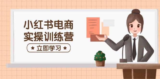 小红书电商实操训练营：包含开实体店、选款、手记制作等，帮助你快速入门
