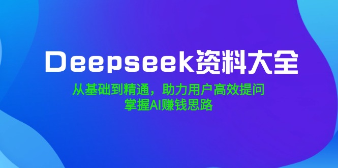 （14331期）Deepseek资料大全，从产品到熟练，助推客户高效率提出问题，把握AI赚钱思路