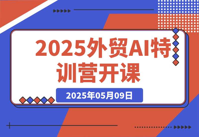 【2025.5.9】2025外贸AI特训营开课：涵盖品牌选品/AI建站/主动/被动获客/社媒开发/等等