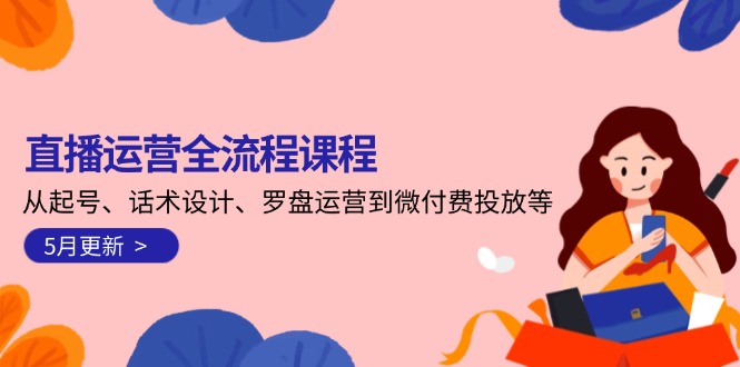 （14882期）直播运营全流程课程-5月更新：从起号、话术设计、罗盘运营到微付费投放等